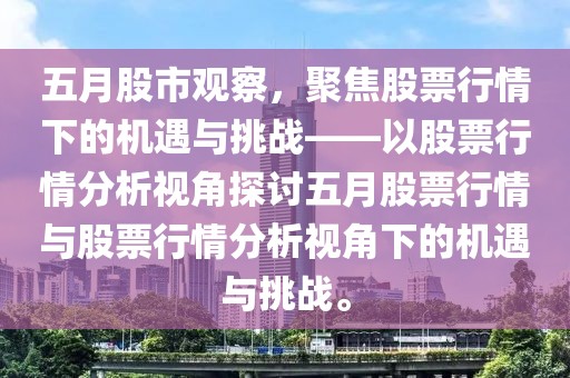 五月股市观察，聚焦股票行情下的机遇与挑战——以股票行情分析视角探讨五月股票行情与股票行情分析视角下的机遇与挑战。
