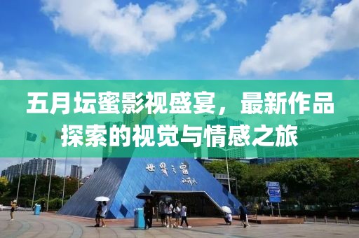 五月坛蜜影视盛宴，最新作品探索的视觉与情感之旅