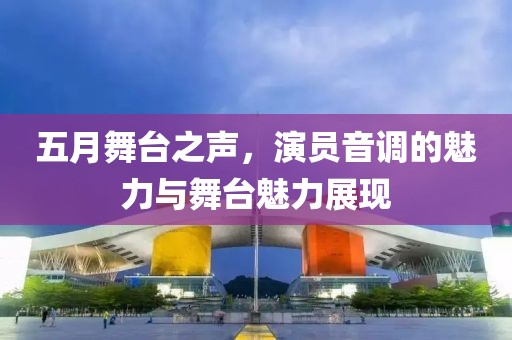 五月舞台之声，演员音调的魅力与舞台魅力展现