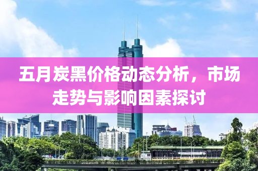 五月炭黑价格动态分析，市场走势与影响因素探讨