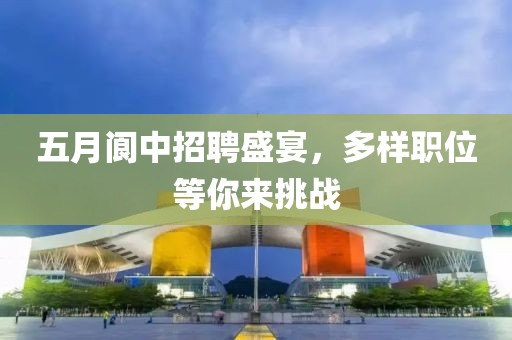 五月阆中招聘盛宴，多样职位等你来挑战
