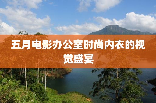 五月电影办公室时尚内衣的视觉盛宴