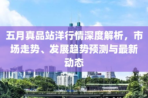 五月真品站洋行情深度解析，市场走势、发展趋势预测与最新动态