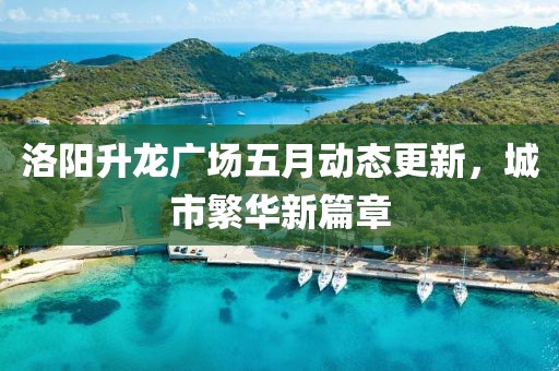 洛阳升龙广场五月动态更新，城市繁华新篇章