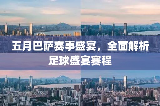 五月巴萨赛事盛宴，全面解析足球盛宴赛程