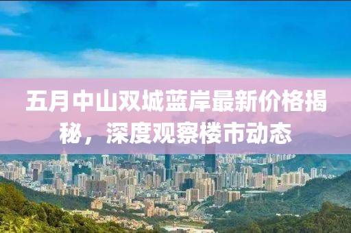五月中山双城蓝岸最新价格揭秘，深度观察楼市动态