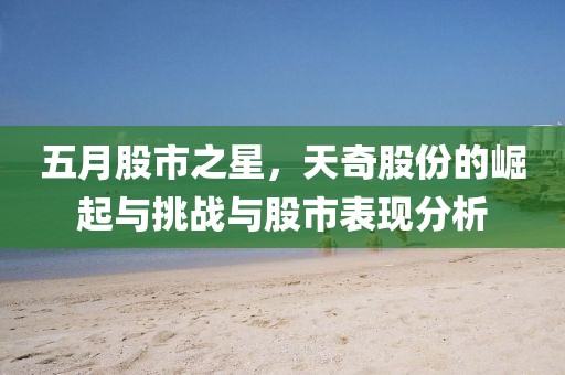 五月股市之星，天奇股份的崛起与挑战与股市表现分析