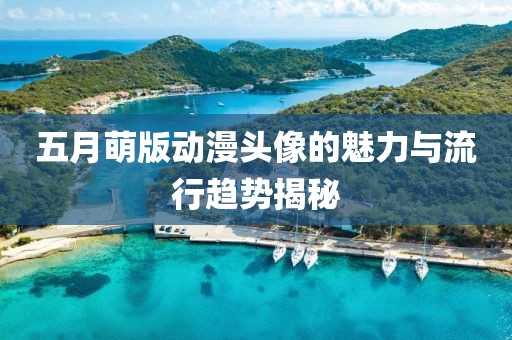 五月萌版动漫头像的魅力与流行趋势揭秘