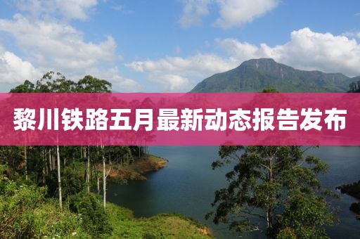 黎川铁路五月最新动态报告发布