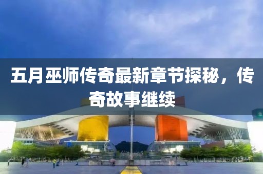 五月巫师传奇最新章节探秘，传奇故事继续