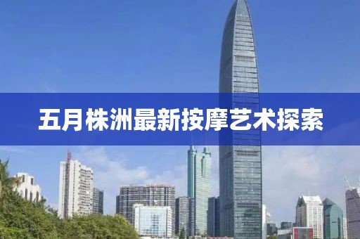 五月株洲最新按摩艺术探索