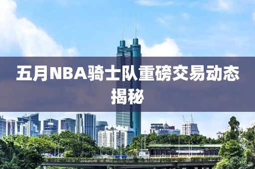 五月NBA骑士队重磅交易动态揭秘