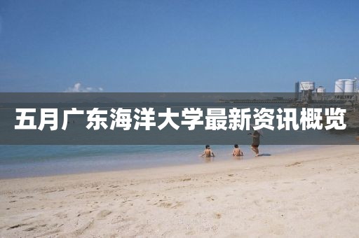 五月广东海洋大学最新资讯概览