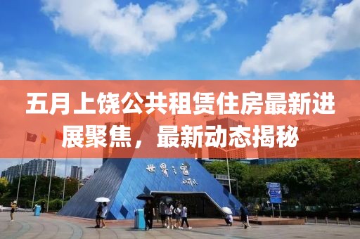 五月上饶公共租赁住房最新进展聚焦，最新动态揭秘