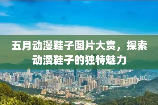 五月动漫鞋子图片大赏，探索动漫鞋子的独特魅力