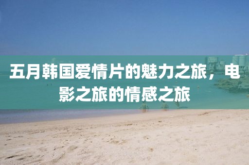 五月韩国爱情片的魅力之旅，电影之旅的情感之旅