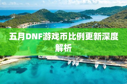 五月DNF游戏币比例更新深度解析