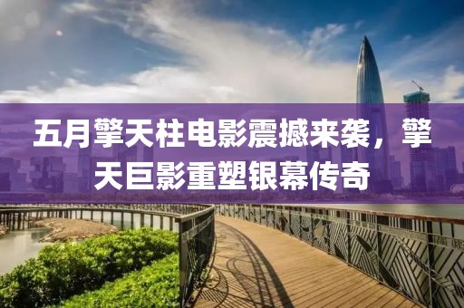 五月擎天柱电影震撼来袭，擎天巨影重塑银幕传奇