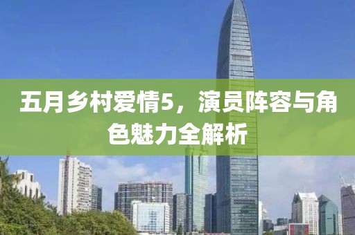 五月乡村爱情5，演员阵容与角色魅力全解析