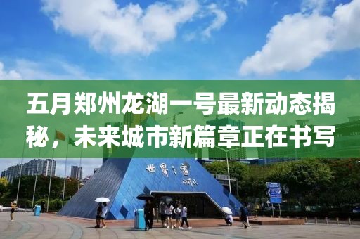五月郑州龙湖一号最新动态揭秘，未来城市新篇章正在书写