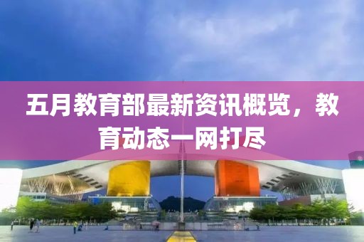 五月教育部最新资讯概览，教育动态一网打尽