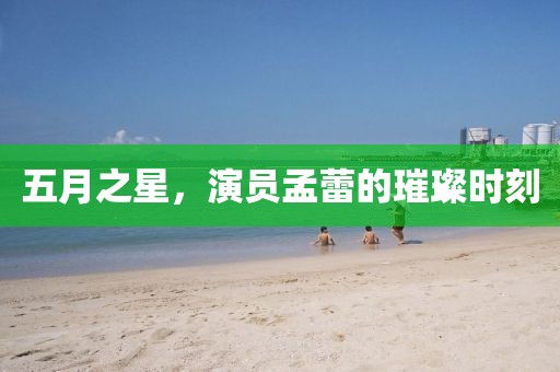 五月之星，演员孟蕾的璀璨时刻