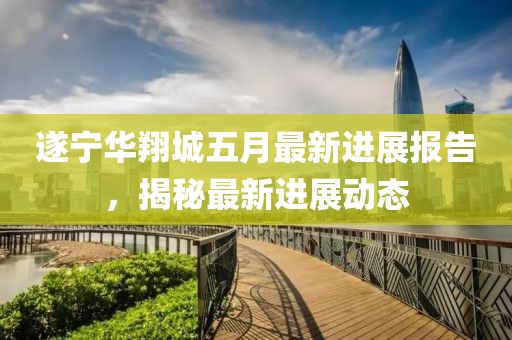 遂宁华翔城五月最新进展报告，揭秘最新进展动态