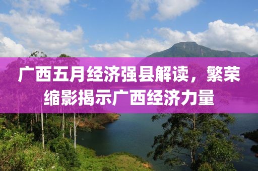 广西五月经济强县解读，繁荣缩影揭示广西经济力量