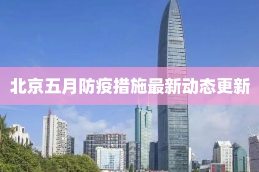 北京五月防疫措施最新动态更新