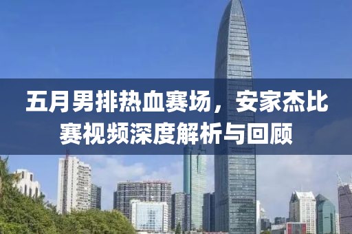 五月男排热血赛场，安家杰比赛视频深度解析与回顾