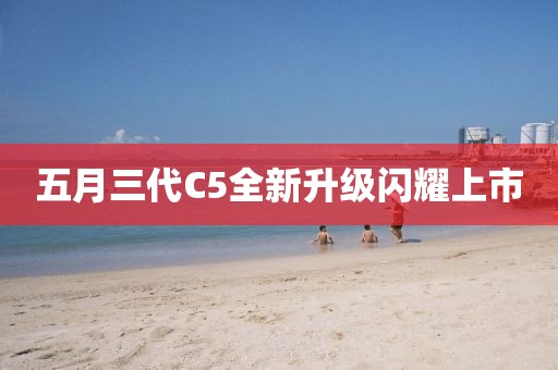 五月三代C5全新升级闪耀上市