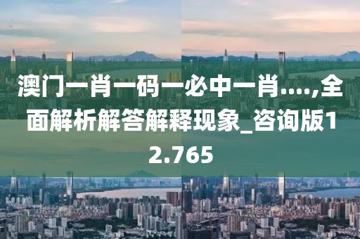澳门一肖一码一必中一肖....,全面解析解答解释现象_咨询版12.765