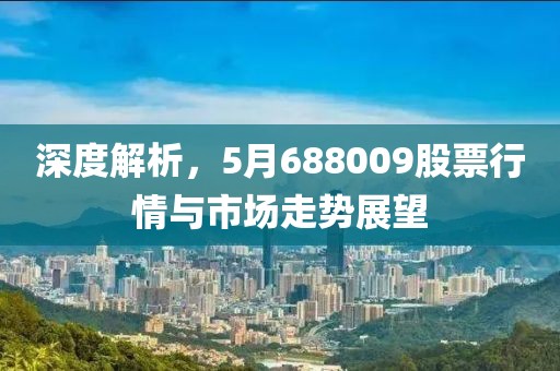 深度解析，5月688009股票行情与市场走势展望