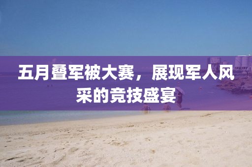 五月叠军被大赛，展现军人风采的竞技盛宴