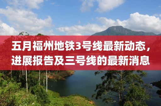 五月福州地铁3号线最新动态，进展报告及三号线的最新消息