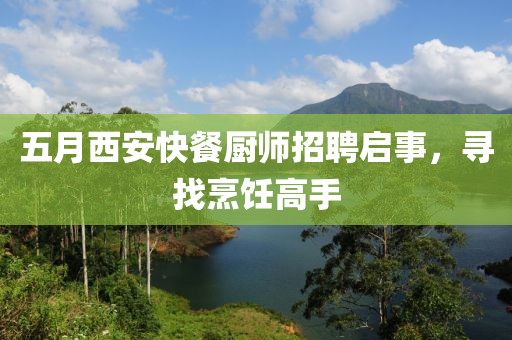 五月西安快餐厨师招聘启事，寻找烹饪高手