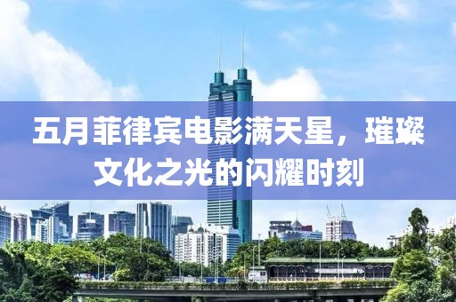 五月菲律宾电影满天星，璀璨文化之光的闪耀时刻
