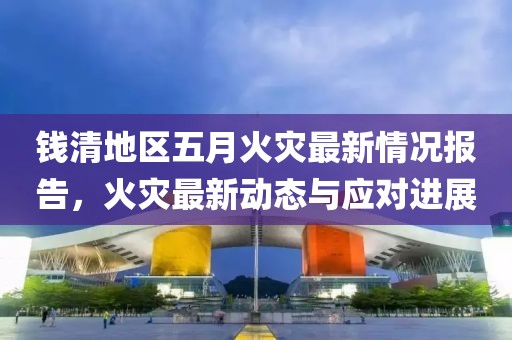 钱清地区五月火灾最新情况报告，火灾最新动态与应对进展