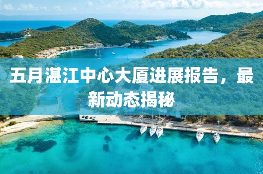 五月湛江中心大厦进展报告，最新动态揭秘