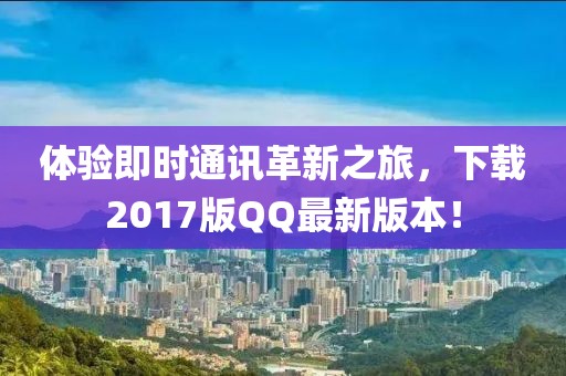 体验即时通讯革新之旅，下载2017版QQ最新版本！