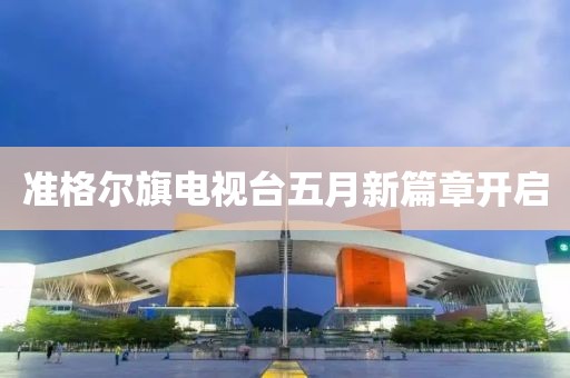 准格尔旗电视台五月新篇章开启