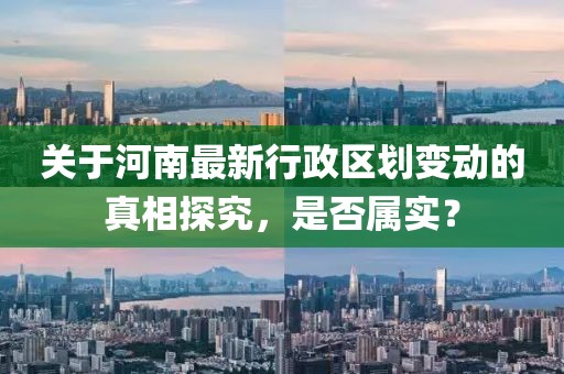 关于河南最新行政区划变动的真相探究，是否属实？
