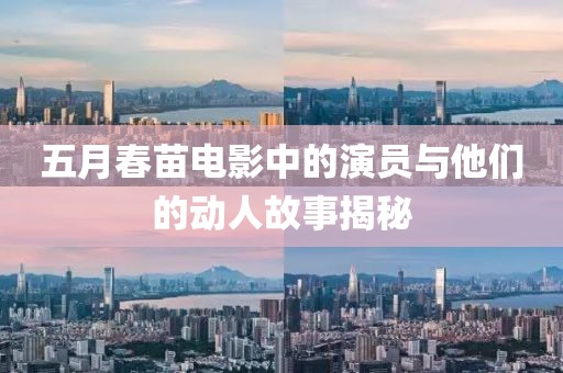 五月春苗电影中的演员与他们的动人故事揭秘