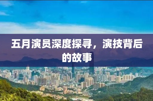 五月演员深度探寻，演技背后的故事