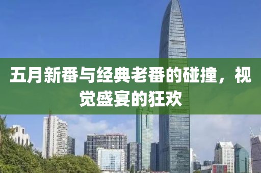 五月新番与经典老番的碰撞，视觉盛宴的狂欢