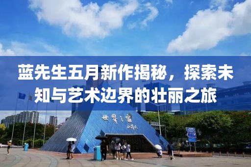 蓝先生五月新作揭秘，探索未知与艺术边界的壮丽之旅