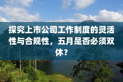 探究上市公司工作制度的灵活性与合规性，五月是否必须双休？