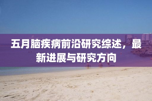 五月脑疾病前沿研究综述，最新进展与研究方向