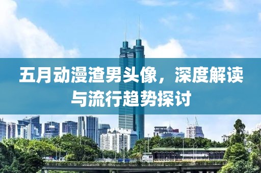 五月动漫渣男头像，深度解读与流行趋势探讨
