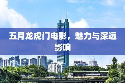 五月龙虎门电影，魅力与深远影响